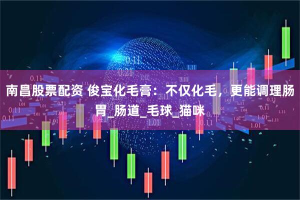 南昌股票配资 俊宝化毛膏：不仅化毛，更能调理肠胃_肠道_毛球_猫咪