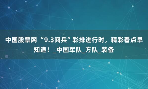 中国股票网 “9.3阅兵”彩排进行时，精彩看点早知道！_中国军队_方队_装备