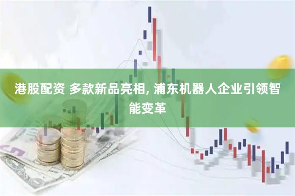 港股配资 多款新品亮相, 浦东机器人企业引领智能变革