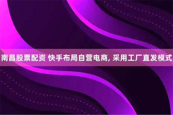 南昌股票配资 快手布局自营电商, 采用工厂直发模式