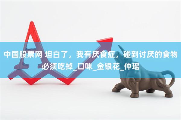 中国股票网 坦白了，我有厌食症，碰到讨厌的食物必须吃掉_口味_金银花_仲瑶