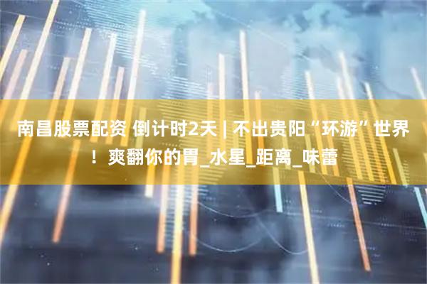 南昌股票配资 倒计时2天 | 不出贵阳“环游”世界！爽翻你的胃_水星_距离_味蕾
