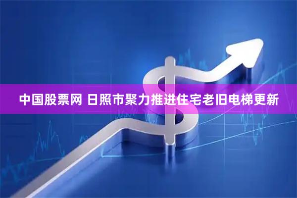 中国股票网 日照市聚力推进住宅老旧电梯更新