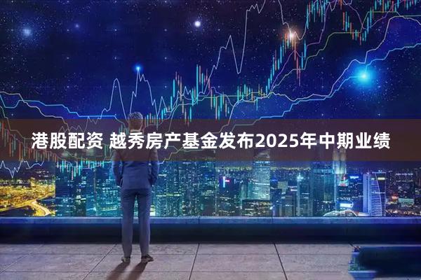 港股配资 越秀房产基金发布2025年中期业绩