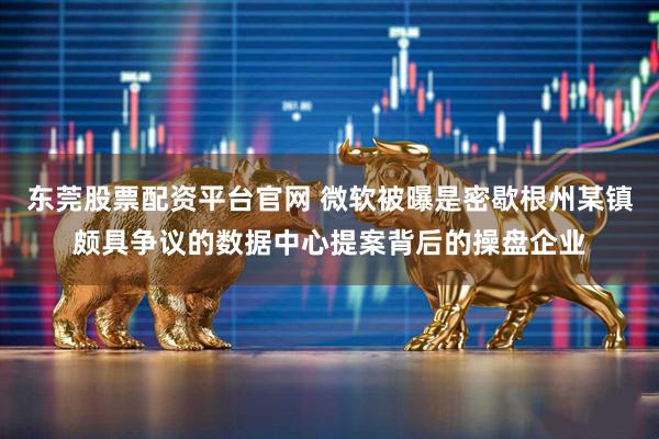 东莞股票配资平台官网 微软被曝是密歇根州某镇颇具争议的数据中心提案背后的操盘企业